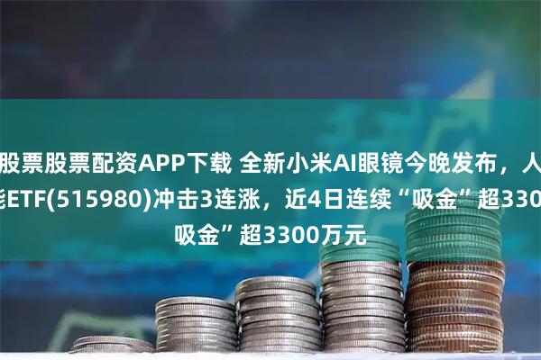 股票股票配资APP下载 全新小米AI眼镜今晚发布，人工智能ETF(515980)冲击3连涨，近4日连续“吸金”超3300万元