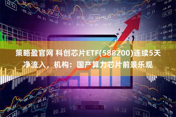策略盈官网 科创芯片ETF(588200)连续5天净流入，机构：国产算力芯片前景乐观