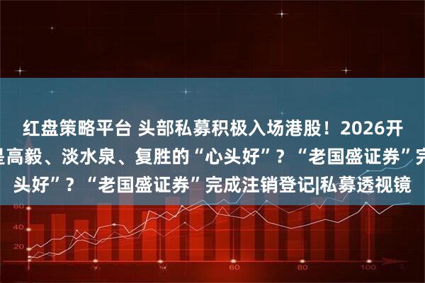 红盘策略平台 头部私募积极入场港股！2026开年硬科技受追捧，哪些是高毅、淡水泉、复胜的“心头好”？“老国盛证券”完成注销登记|私募透视镜