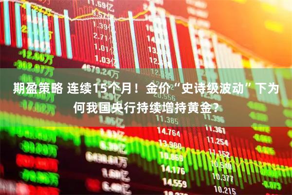 期盈策略 连续15个月！金价“史诗级波动”下为何我国央行持续增持黄金？