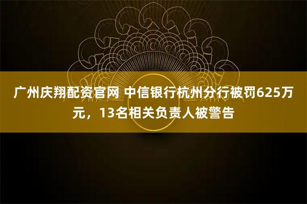 广州庆翔配资官网 中信银行杭州分行被罚625万元，13名相关负责人被警告