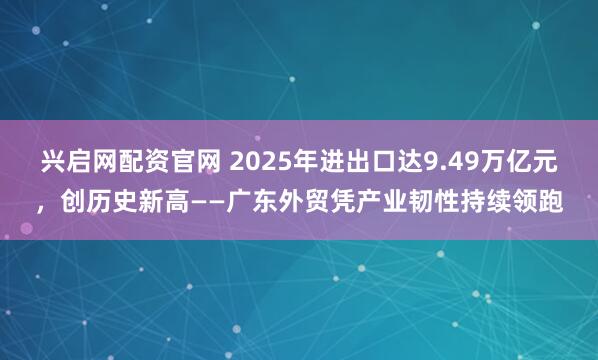 兴启网配资官网 2025年进出口达9.49万亿元，创历史新高——广东外贸凭产业韧性持续领跑