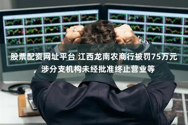 股票配资网址平台 江西龙南农商行被罚75万元，涉分支机构未经批准终止营业等