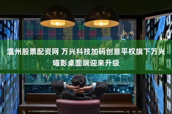 温州股票配资网 万兴科技加码创意平权旗下万兴喵影桌面端迎来升级