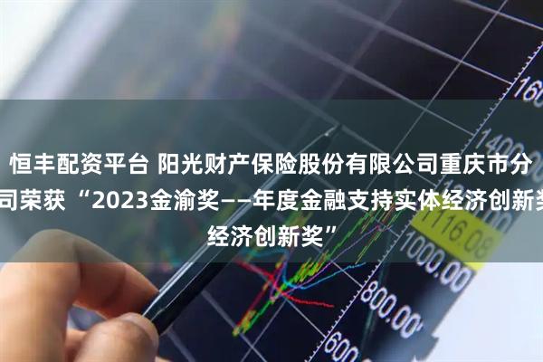 恒丰配资平台 阳光财产保险股份有限公司重庆市分公司荣获 “2023金渝奖——年度金融支持实体经济创新奖”