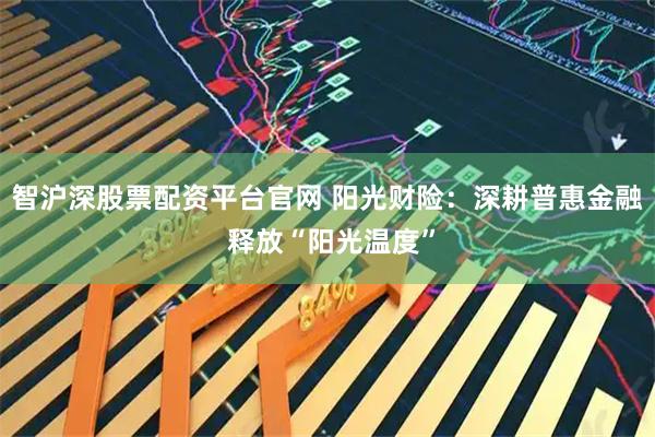 智沪深股票配资平台官网 阳光财险：深耕普惠金融 释放“阳光温度”