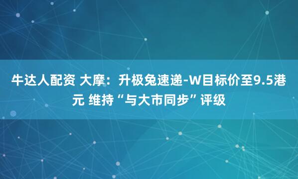 牛达人配资 大摩：升极兔速递-W目标价至9.5港元 维持“与大市同步”评级