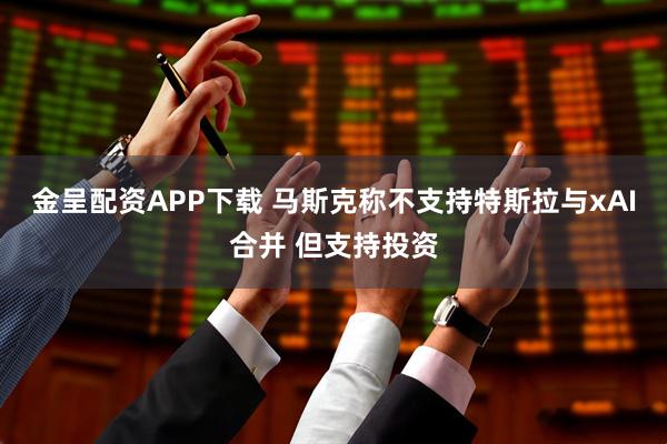 金呈配资APP下载 马斯克称不支持特斯拉与xAI合并 但支持投资
