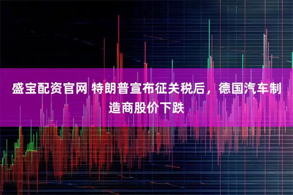 盛宝配资官网 特朗普宣布征关税后，德国汽车制造商股价下跌