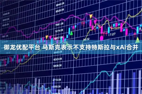 御龙优配平台 马斯克表示不支持特斯拉与xAI合并