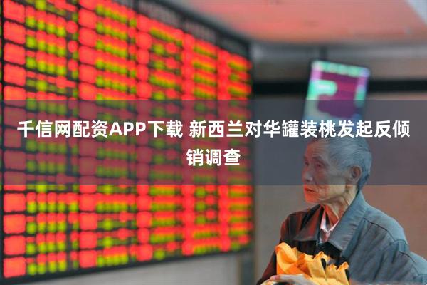 千信网配资APP下载 新西兰对华罐装桃发起反倾销调查