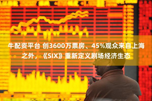 牛配资平台 创3600万票房、45%观众来自上海之外，《SIX》重新定义剧场经济生态