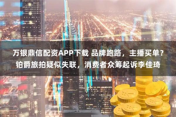 万银鼎信配资APP下载 品牌跑路，主播买单？铂爵旅拍疑似失联，消费者众筹起诉李佳琦