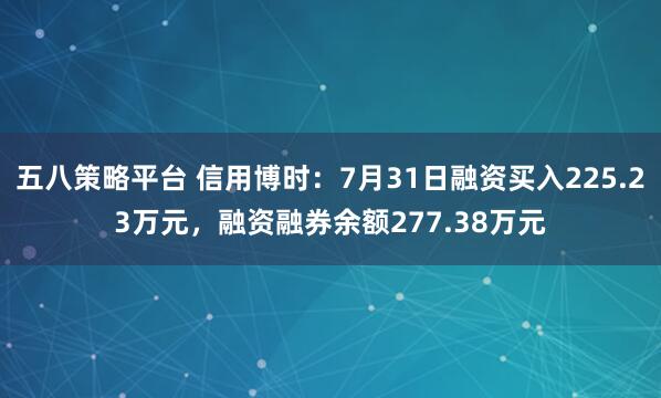 五八策略平台 信用博时：7月31日融资买入225.23万元，融资融券余额277.38万元