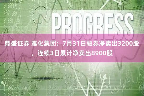 鼎盛证券 雅化集团：7月31日融券净卖出3200股，连续3日累计净卖出8900股