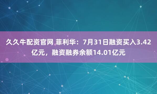 久久牛配资官网 菲利华：7月31日融资买入3.42亿元，融资融券余额14.01亿元