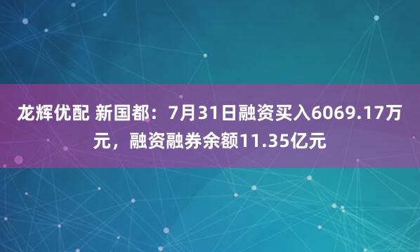 龙辉优配 新国都：7月31日融资买入6069.17万元，融资融券余额11.35亿元