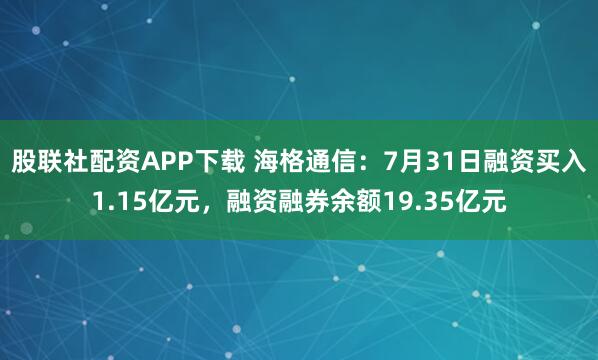 股联社配资APP下载 海格通信：7月31日融资买入1.15亿元，融资融券余额19.35亿元