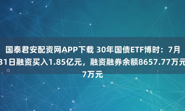 国泰君安配资网APP下载 30年国债ETF博时：7月31日融资买入1.85亿元，融资融券余额8657.77万元