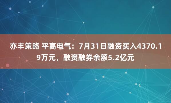 亦丰策略 平高电气：7月31日融资买入4370.19万元，融资融券余额5.2亿元