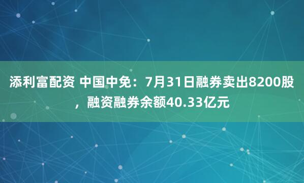 添利富配资 中国中免：7月31日融券卖出8200股，融资融券余额40.33亿元