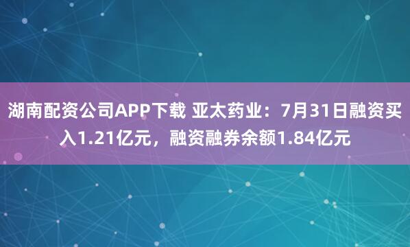 湖南配资公司APP下载 亚太药业：7月31日融资买入1.21亿元，融资融券余额1.84亿元