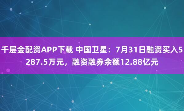 千层金配资APP下载 中国卫星：7月31日融资买入5287.5万元，融资融券余额12.88亿元