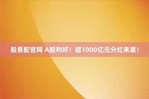 股易配官网 A股利好！超1000亿元分红来袭！