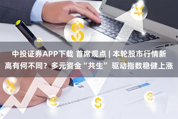 中投证券APP下载 首席观点 | 本轮股市行情新高有何不同？多元资金“共生” 驱动指数稳健上涨