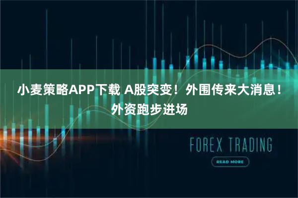 小麦策略APP下载 A股突变！外围传来大消息！外资跑步进场