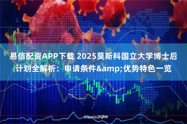 易信配资APP下载 2025莫斯科国立大学博士后计划全解析：申请条件&优势特色一览