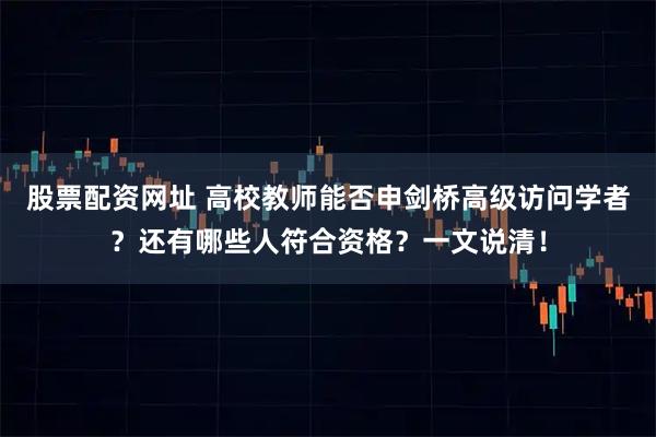 股票配资网址 高校教师能否申剑桥高级访问学者？还有哪些人符合资格？一文说清！