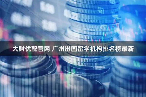 大财优配官网 广州出国留学机构排名榜最新