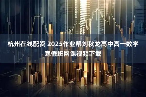 杭州在线配资 2025作业帮刘秋龙高中高一数学寒假班网课视频下载