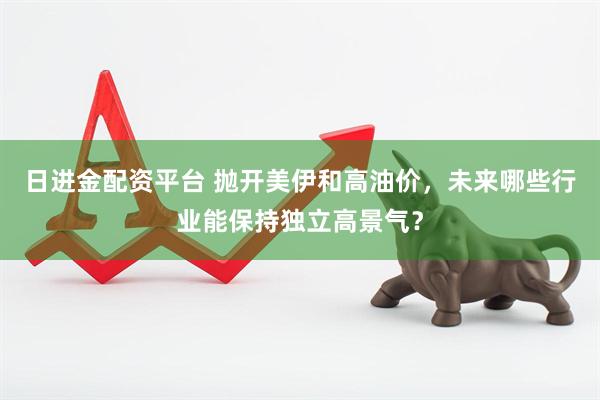 日进金配资平台 抛开美伊和高油价，未来哪些行业能保持独立高景气？
