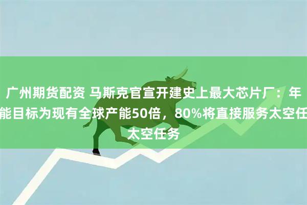 广州期货配资 马斯克官宣开建史上最大芯片厂：年产能目标为现有全球产能50倍，80%将直接服务太空任务