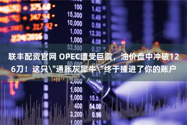 联丰配资官网 OPEC遭受巨震，油价盘中冲破126刀！这只