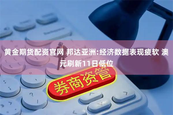 黄金期货配资官网 邦达亚洲:经济数据表现疲软 澳元刷新11日低位
