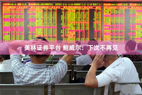 美林证券平台 鲍威尔：下次不再见